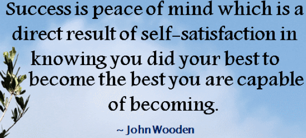 "Success is peace of mind which is a direct result of self-satisfaction in knowing you did your best to become the best you are capable of becoming." John Wooden