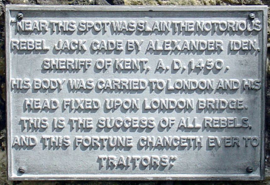 "Near this spot was slain the notorious rebel Jack Cade by Alexander Iden, Sheriff of Kent, A.D.1450.
His body was carried to London and his head fixed upon London Bridge, this is the success of all rebels, and this fortune chanceth ever to traitors."