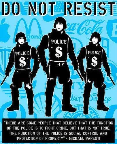 DO NOT RESIST
"There are some people that believe that the function of the police is to fight crime, but that is not true. the function of the police is social control and protection of property." - Michael Parenti