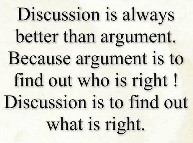 Discussion is always better than argument.
Because argument is to find out who is right!
Discussion is to find out what is right.