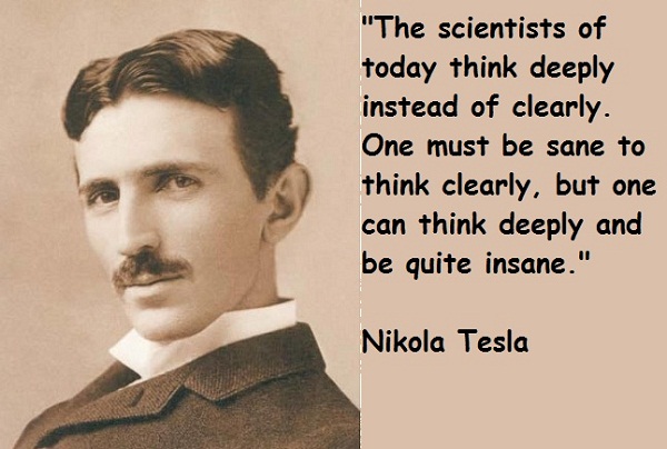 "The scientists of today think deeply instead of clearly. One must be sane to think clearly, but one can think deeply and be quite insane." Nikola Tesla