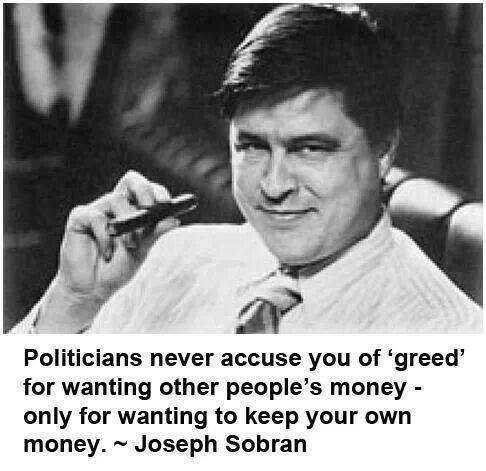 "Politicians never accuse you of 'greed' for wanting other people's money - only for wanting to keep your own money." - Joseph Sobran