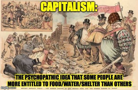 CAPITALISM:

The psychopathic idea that some people are more entitled to food/ water/ shelter than others.