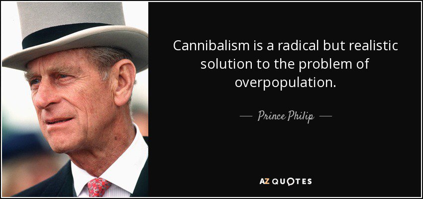 "Cannibalism is a radical but realistic solution to the problem of overpopulation." Prince Philip