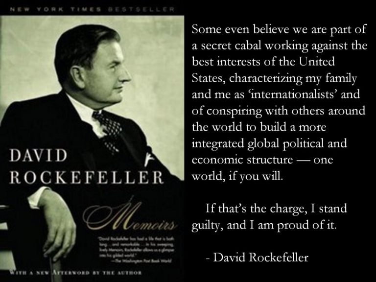 "Some even believe we are part of a secret cabal working against the best interests of the United States, characterizing my family and me as 'internationalists' and of conspiring with others around the world to build a more integrated global political and economic structure - one world, if you will.
If that's the charge, I stand guilty, and I am proud of it." -David Rockefeller
