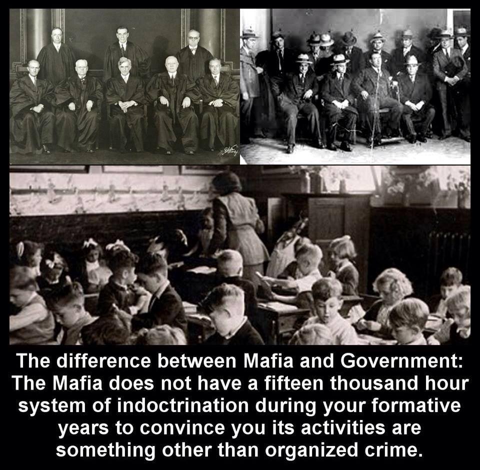 The difference between a Mafia and Government:
The Mafia does not have a fifteen thousand hour system of indoctrination during your formative years to convince you its activities are something other than organized crime.
