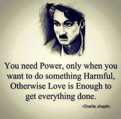 "You need power, only when you want to do something Harmful, Otherwise Love is enough to get everything done." - Charlie Chaplin