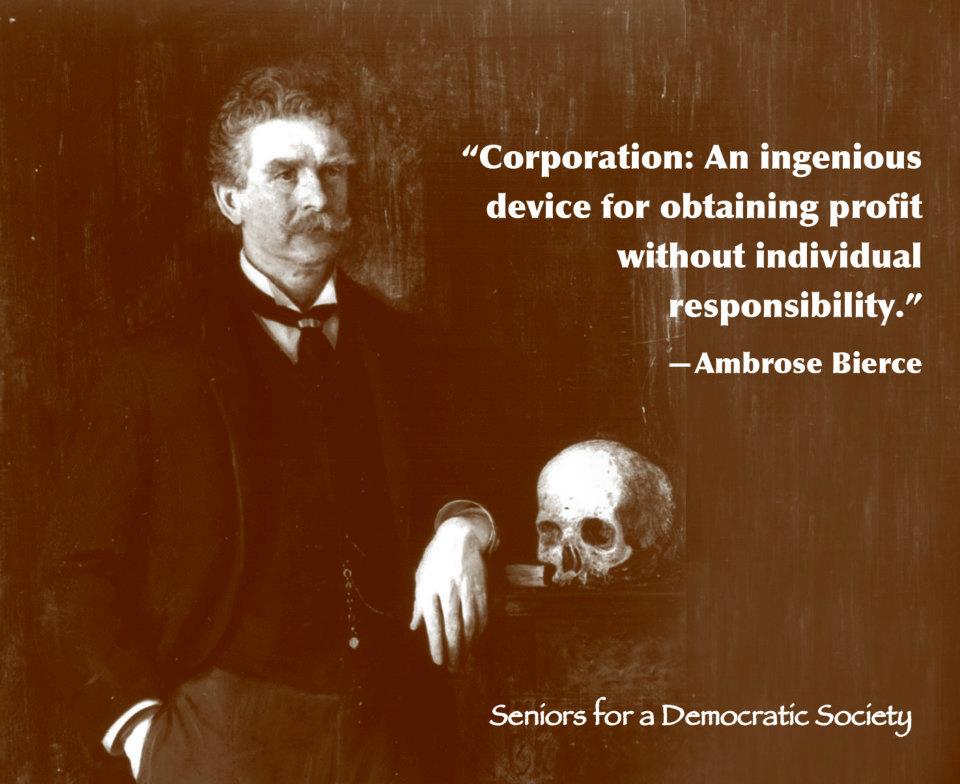 "Corporation: An ingenious device for obtaining profit without individual responsibility." - Ambrose Bierce